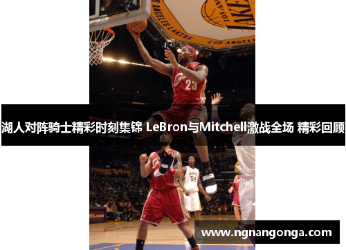 湖人对阵骑士精彩时刻集锦 LeBron与Mitchell激战全场 精彩回顾